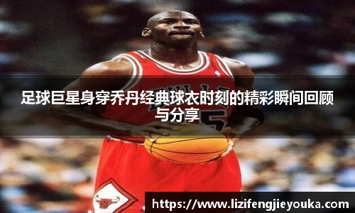 足球巨星身穿乔丹经典球衣时刻的精彩瞬间回顾与分享