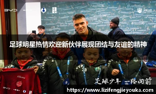 足球明星热情欢迎新伙伴展现团结与友谊的精神